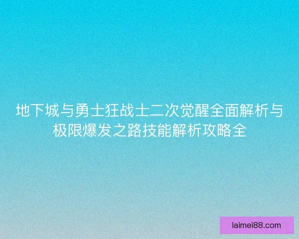 地下城与勇士狂战士二次觉醒全面解析与极限爆发之路技能解析攻略全