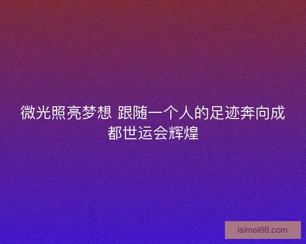 微光照亮梦想 跟随一个人的足迹奔向成都世运会辉煌