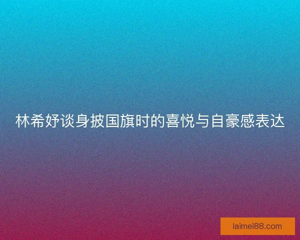 林希妤谈身披国旗时的喜悦与自豪感表达