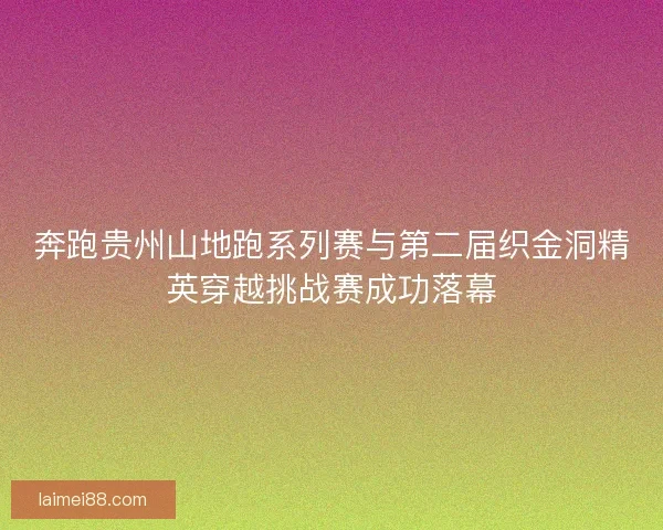 奔跑贵州山地跑系列赛与第二届织金洞精英穿越挑战赛成功落幕
