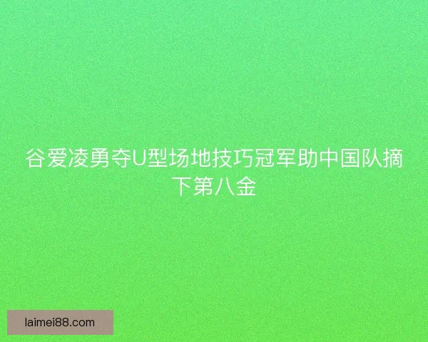 谷爱凌勇夺U型场地技巧冠军助中国队摘下第八金