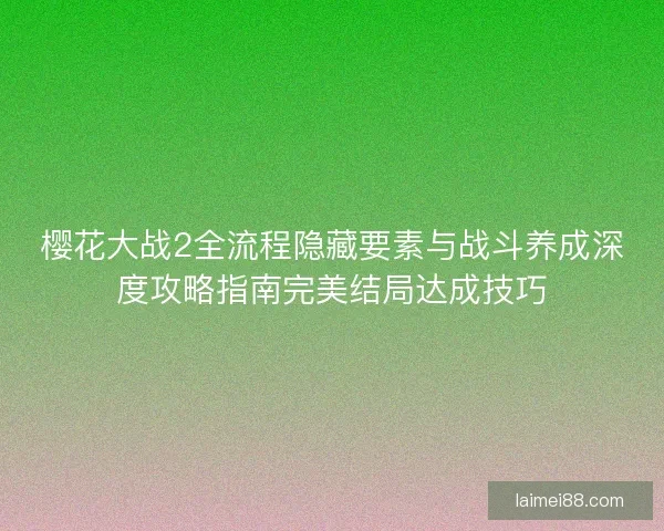 樱花大战2全流程隐藏要素与战斗养成深度攻略指南完美结局达成技巧